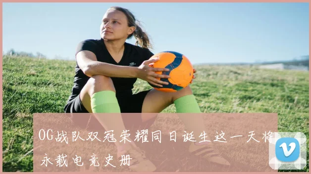 OG战队双冠荣耀同日诞生这一天将永载电竞史册