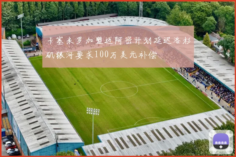 卡塞米罗加盟迈阿密计划延迟洛杉矶银河要求100万美元补偿