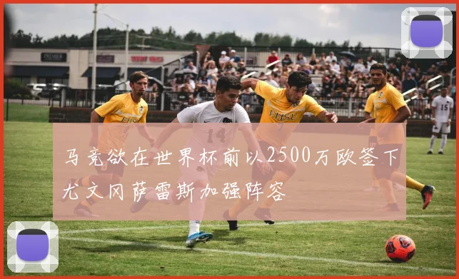 马竞欲在世界杯前以2500万欧签下尤文冈萨雷斯加强阵容