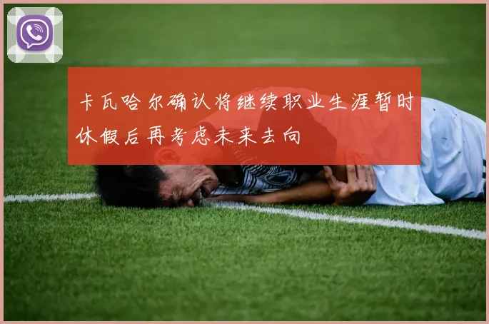 卡瓦哈尔确认将继续职业生涯暂时休假后再考虑未来去向