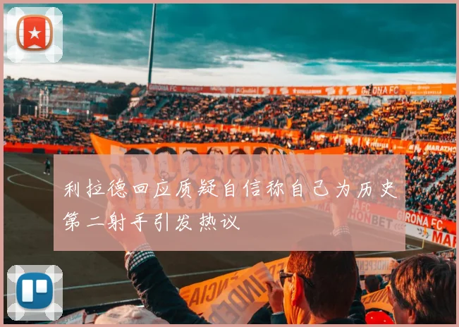 利拉德回应质疑自信称自己为历史第二射手引发热议
