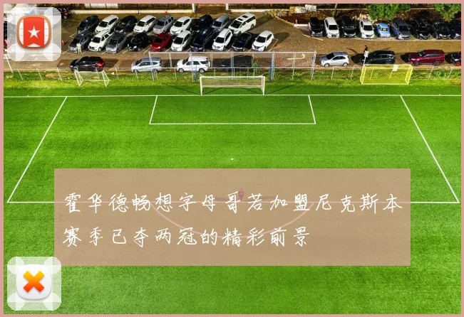 霍华德畅想字母哥若加盟尼克斯本赛季已夺两冠的精彩前景