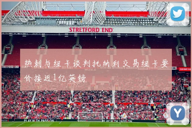热刺与纽卡谈判托纳利交易纽卡要价接近1亿英镑