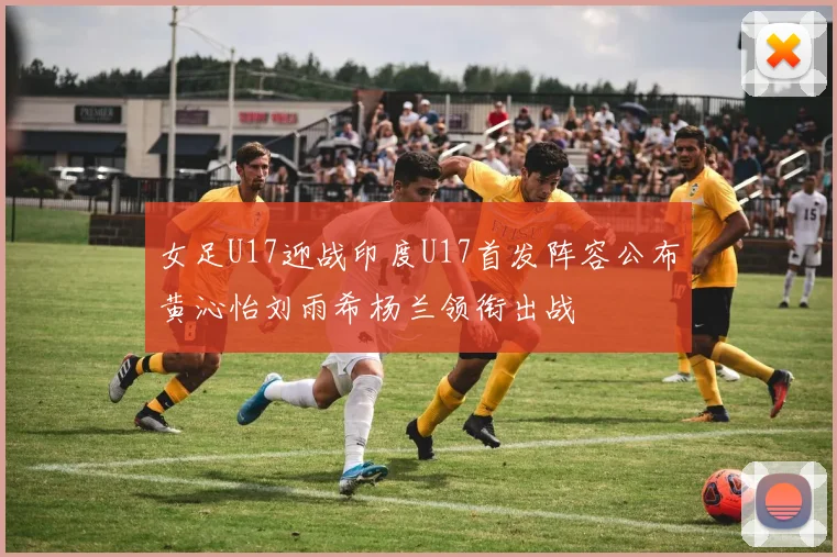 女足U17迎战印度U17首发阵容公布黄沁怡刘雨希杨兰领衔出战