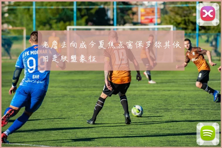 老詹去向成今夏焦点富保罗称其依旧是联盟象征
